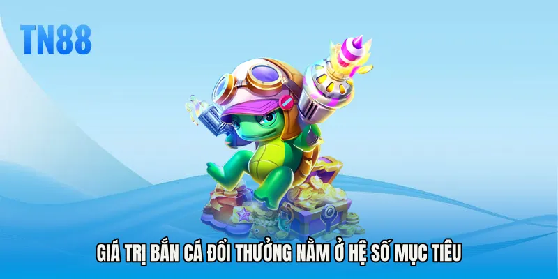Giá trị Bắn cá đổi thưởng nằm ở hệ số mục tiêu